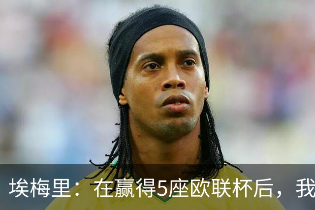 埃梅里：在赢得5座欧联杯后，我渴望争夺欧冠冠军