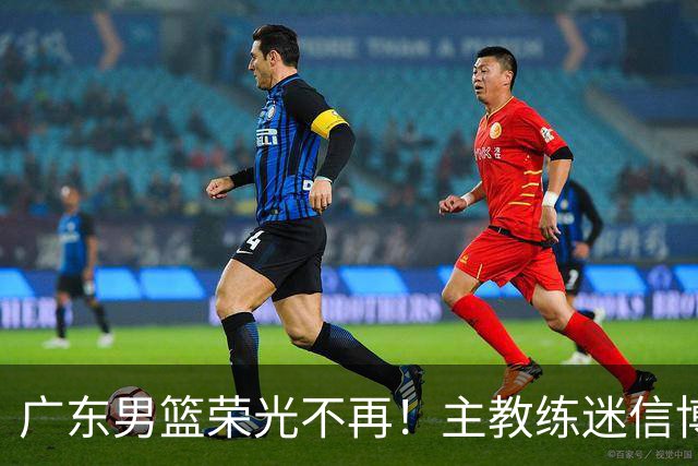 广东男篮荣光不再！主教练迷信博日奇，徐杰胡明轩状态下滑，内线成软肋
