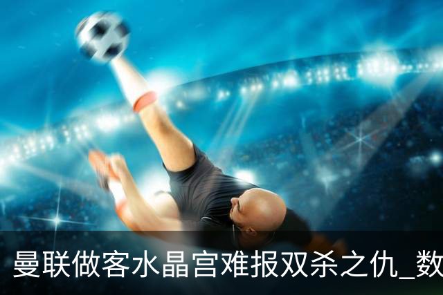 曼联做客水晶宫难报双杀之仇 数据示1-1战平