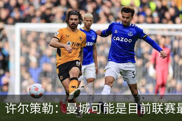 许尔策勒：曼城可能是目前联赛最强球队，我们要争取晋级